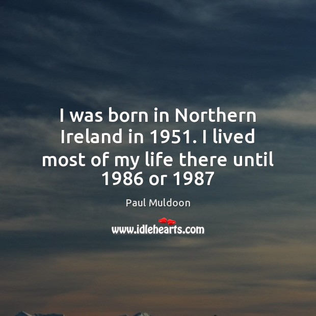 I was born in Northern Ireland in 1951. I lived most of my life there until 1986 or 1987 Paul Muldoon Picture Quote