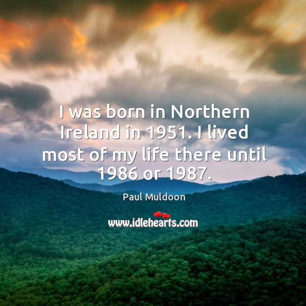 I was born in northern ireland in 1951. I lived most of my life there until 1986 or 1987. Paul Muldoon Picture Quote