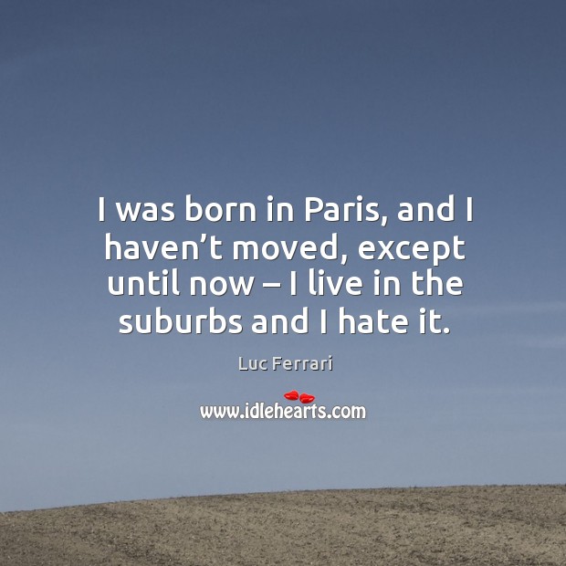 I was born in paris, and I haven’t moved, except until now – I live in the suburbs and I hate it. Image
