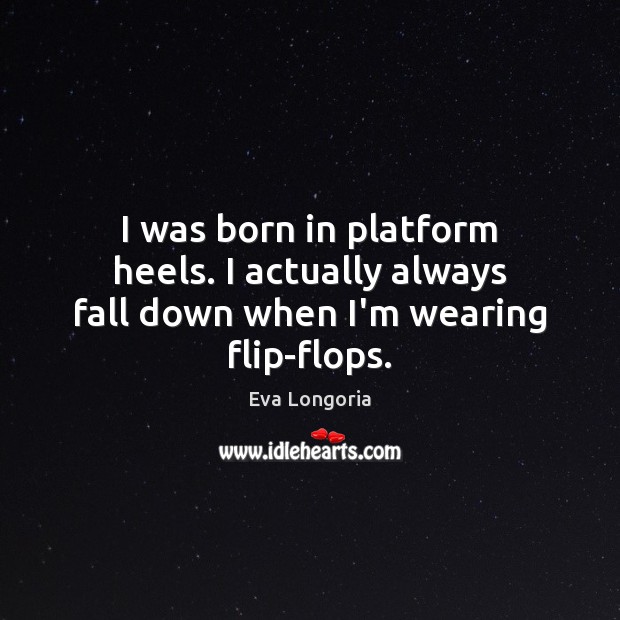 I was born in platform heels. I actually always fall down when I’m wearing flip-flops. Eva Longoria Picture Quote