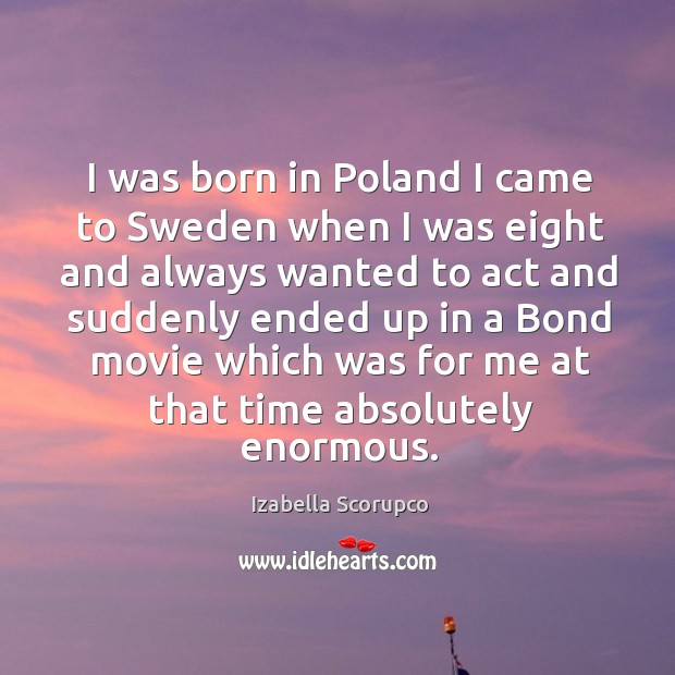 I was born in poland I came to sweden when I was eight and always wanted to act and suddenly ended up in Izabella Scorupco Picture Quote