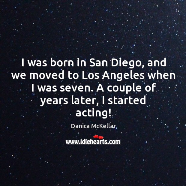 I was born in san diego, and we moved to los angeles when I was seven. A couple of years later, I started acting! Danica McKellar Picture Quote