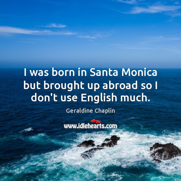 I was born in Santa Monica but brought up abroad so I don’t use English much. Geraldine Chaplin Picture Quote