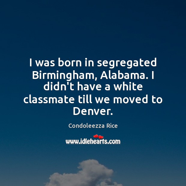 I was born in segregated Birmingham, Alabama. I didn’t have a white Condoleezza Rice Picture Quote