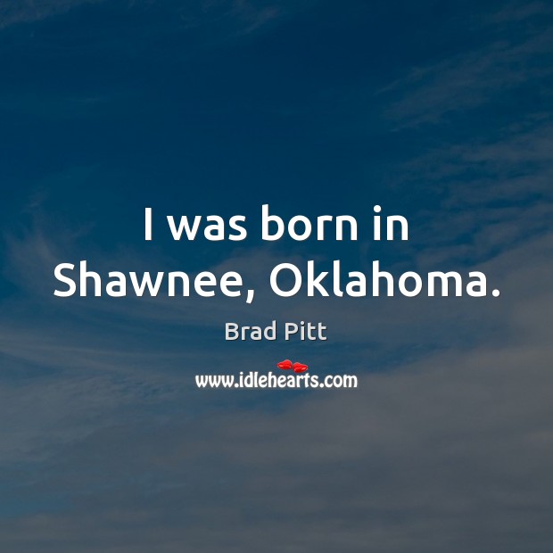 I was born in Shawnee, Oklahoma. Brad Pitt Picture Quote