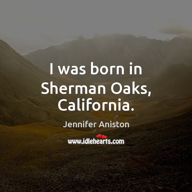I was born in Sherman Oaks, California. Jennifer Aniston Picture Quote