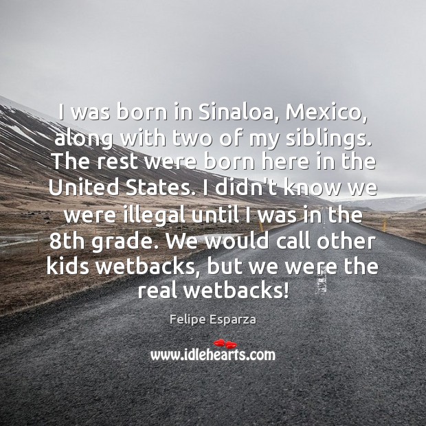 I was born in Sinaloa, Mexico, along with two of my siblings. Felipe Esparza Picture Quote