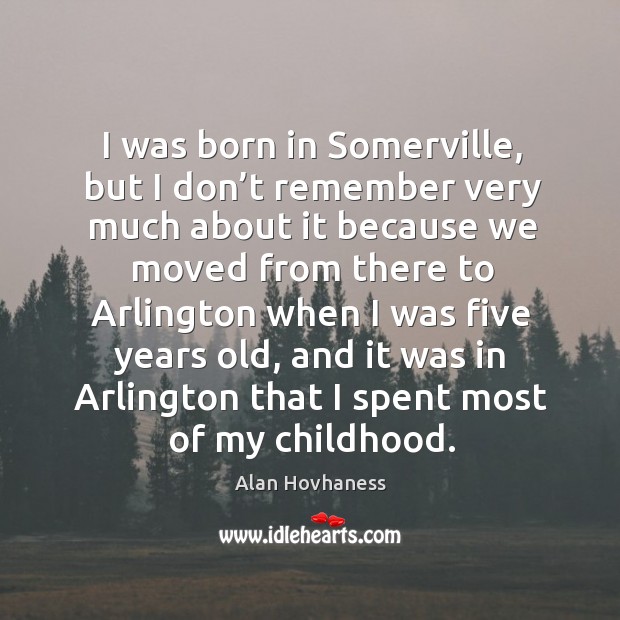I was born in somerville, but I don’t remember very much about it because we moved from there to Alan Hovhaness Picture Quote