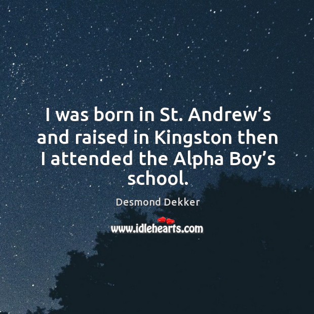 I was born in st. Andrew’s and raised in kingston then I attended the alpha boy’s school. Desmond Dekker Picture Quote