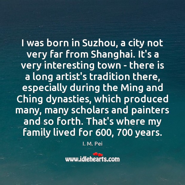 I was born in Suzhou, a city not very far from Shanghai. I. M. Pei Picture Quote