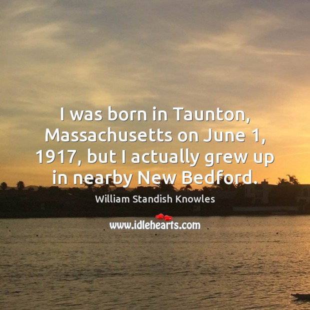 I was born in Taunton, Massachusetts on June 1, 1917, but I actually grew William Standish Knowles Picture Quote