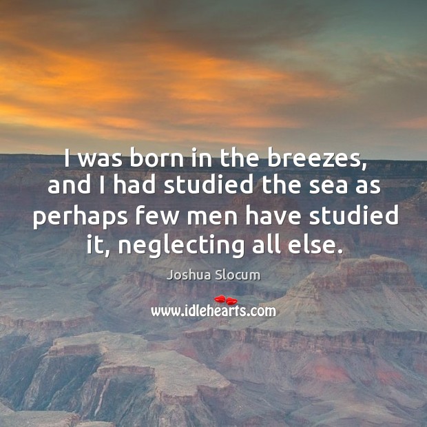 I was born in the breezes, and I had studied the sea Joshua Slocum Picture Quote