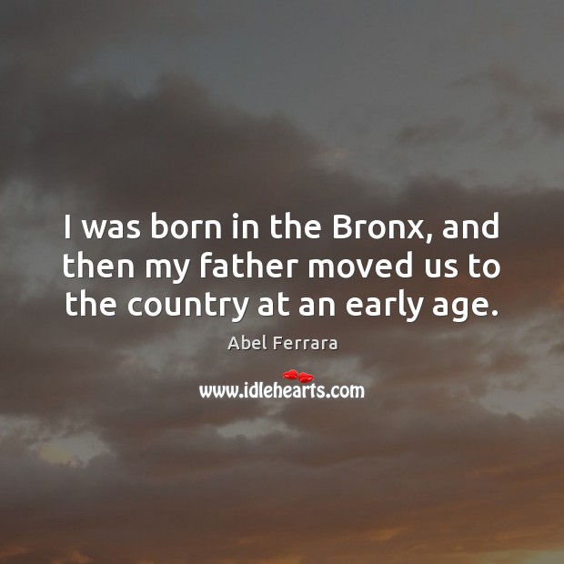 I was born in the Bronx, and then my father moved us to the country at an early age. Abel Ferrara Picture Quote