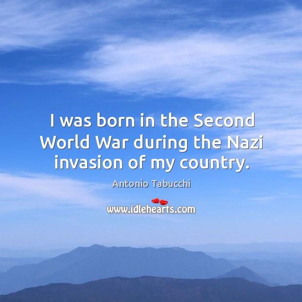 I was born in the second world war during the nazi invasion of my country. Antonio Tabucchi Picture Quote