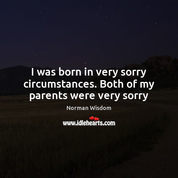 I was born in very sorry circumstances. Both of my parents were very sorry Norman Wisdom Picture Quote