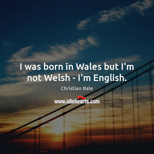 I was born in Wales but I’m not Welsh – I’m English. Christian Bale Picture Quote