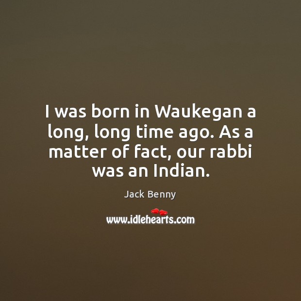 I was born in Waukegan a long, long time ago. As a Jack Benny Picture Quote