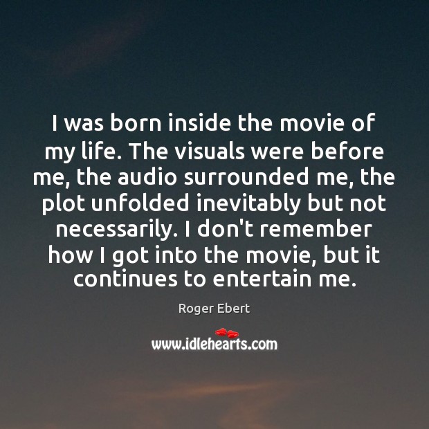 I was born inside the movie of my life. The visuals were Roger Ebert Picture Quote