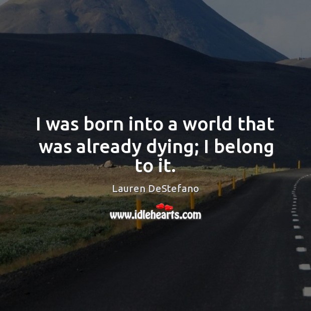 I was born into a world that was already dying; I belong to it. Lauren DeStefano Picture Quote