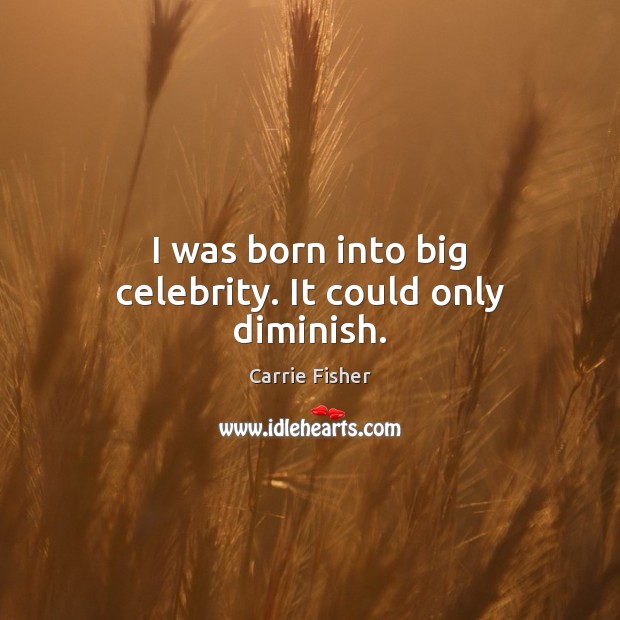 I was born into big celebrity. It could only diminish. Carrie Fisher Picture Quote