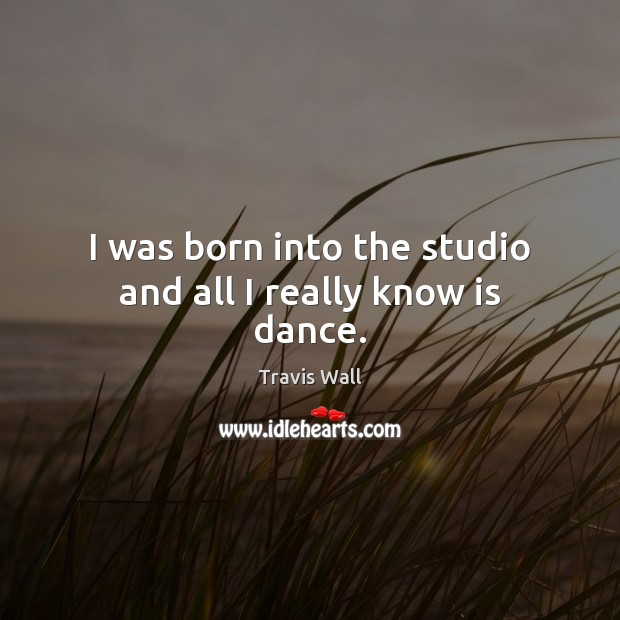 I was born into the studio and all I really know is dance. Travis Wall Picture Quote