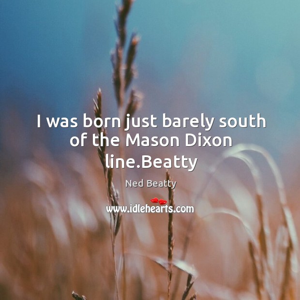 I was born just barely south of the mason dixon line.beatty Image