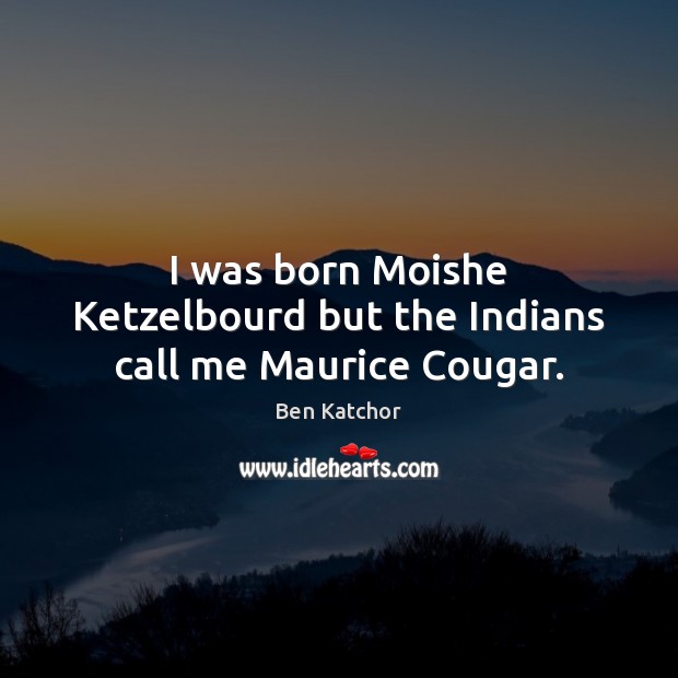 I was born Moishe Ketzelbourd but the Indians call me Maurice Cougar. Image