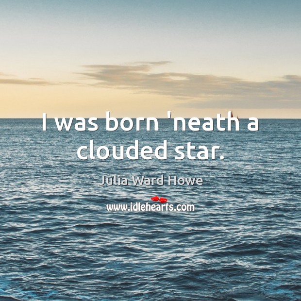 I was born ‘neath a clouded star. Julia Ward Howe Picture Quote
