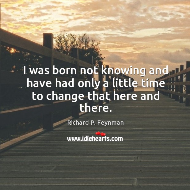 I was born not knowing and have had only a little time to change that here and there. Richard P. Feynman Picture Quote