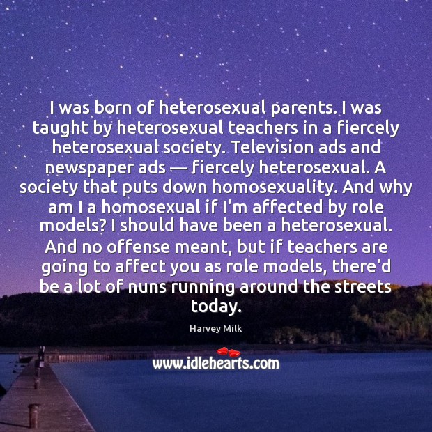 I was born of heterosexual parents. I was taught by heterosexual teachers Harvey Milk Picture Quote
