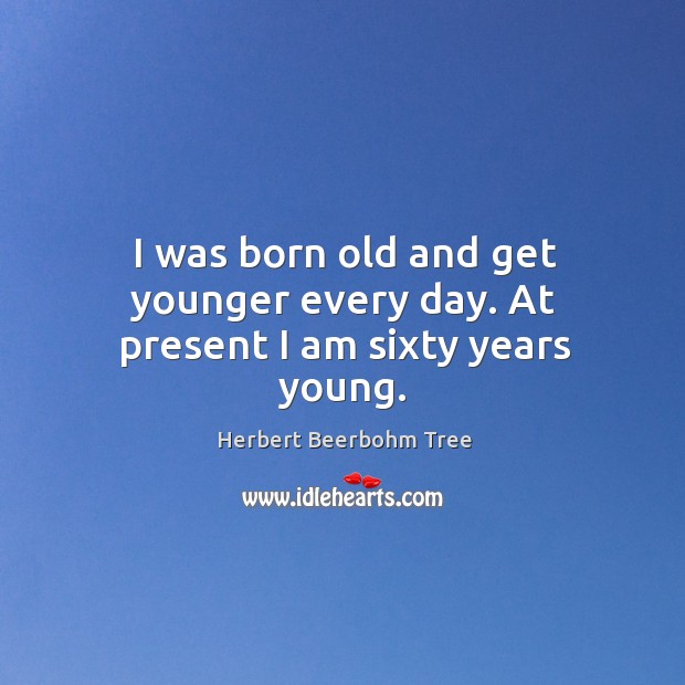 I was born old and get younger every day. At present I am sixty years young. Herbert Beerbohm Tree Picture Quote