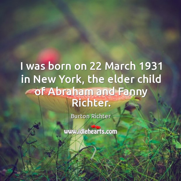 I was born on 22 march 1931 in new york, the elder child of abraham and fanny richter. Burton Richter Picture Quote