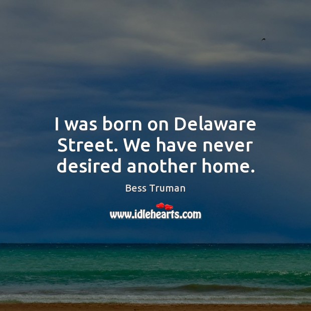 I was born on Delaware Street. We have never desired another home. Bess Truman Picture Quote