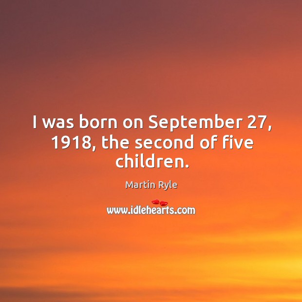 I was born on september 27, 1918, the second of five children. Martin Ryle Picture Quote
