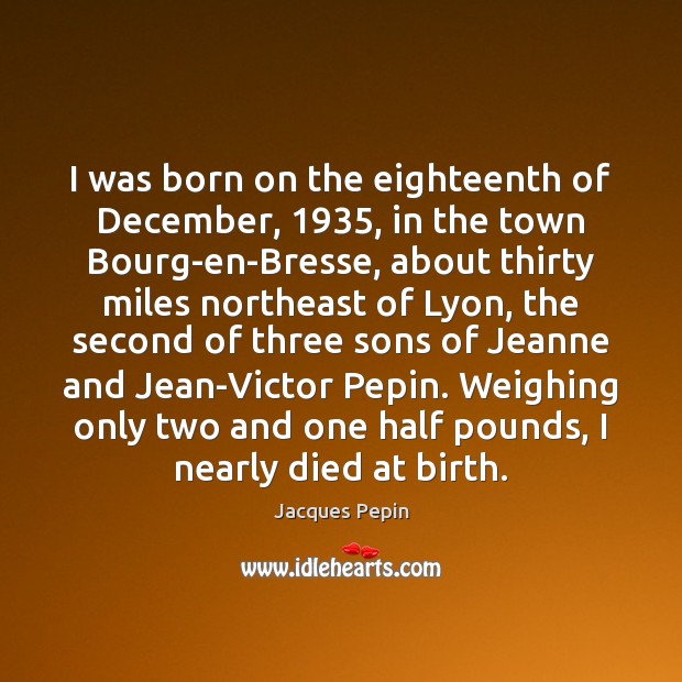 I was born on the eighteenth of December, 1935, in the town Bourg-en-Bresse, Jacques Pepin Picture Quote