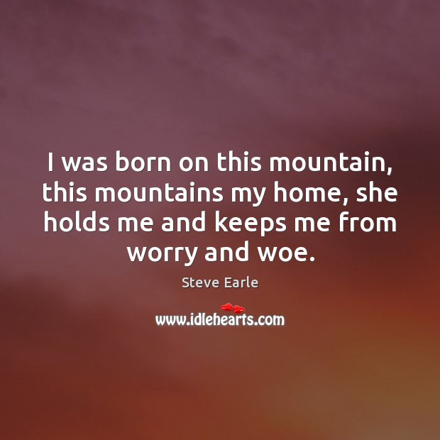 I was born on this mountain, this mountains my home, she holds Steve Earle Picture Quote
