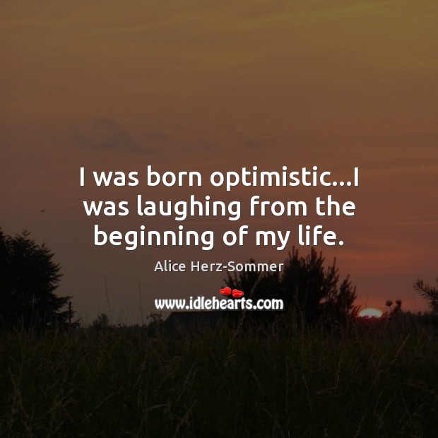 I was born optimistic…I was laughing from the beginning of my life. Alice Herz-Sommer Picture Quote