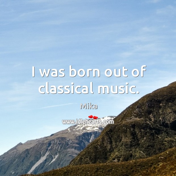 I was born out of classical music. Mika Picture Quote
