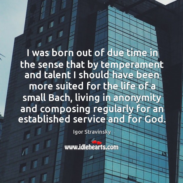 I was born out of due time in the sense that by temperament Igor Stravinsky Picture Quote