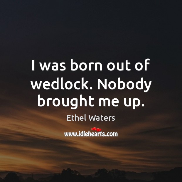 I was born out of wedlock. Nobody brought me up. Ethel Waters Picture Quote