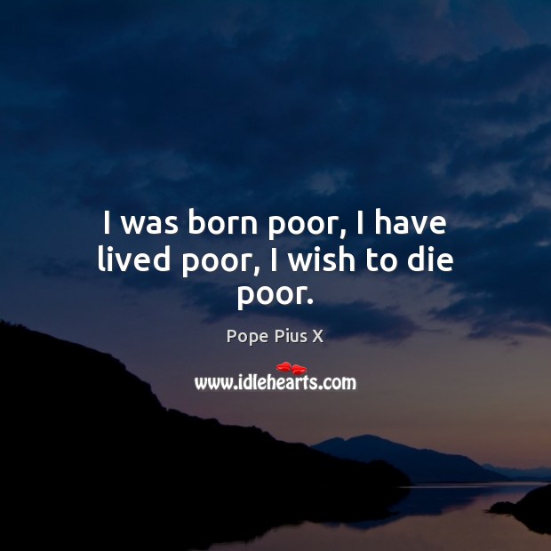 I was born poor, I have lived poor, I wish to die poor. Pope Pius X Picture Quote