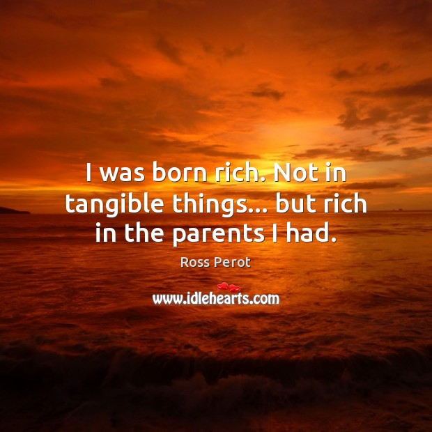 I was born rich. Not in tangible things… but rich in the parents I had. Ross Perot Picture Quote