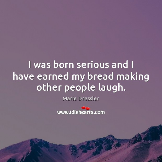 I was born serious and I have earned my bread making other people laugh. Marie Dressler Picture Quote