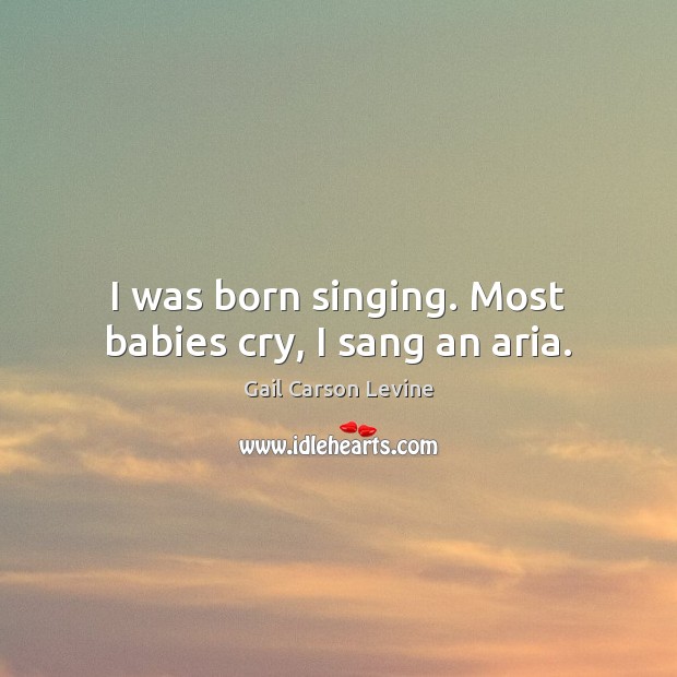 I was born singing. Most babies cry, I sang an aria. Image
