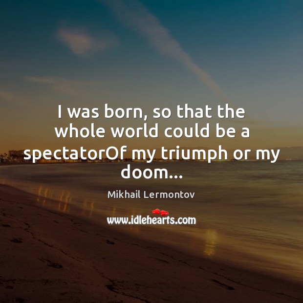 I was born, so that the whole world could be a spectatorOf my triumph or my doom… Mikhail Lermontov Picture Quote