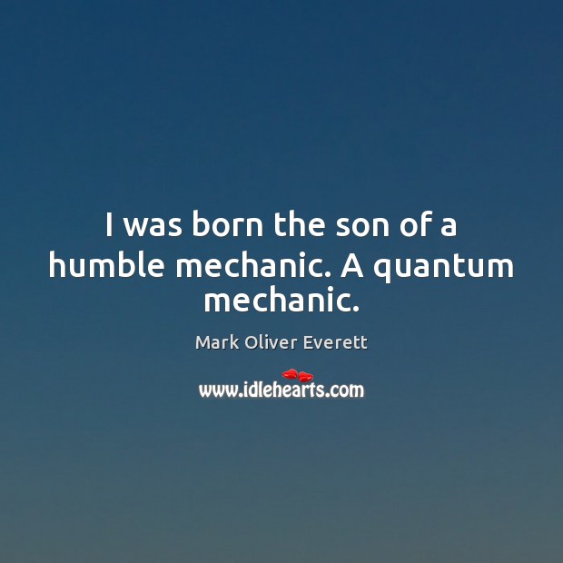I was born the son of a humble mechanic. A quantum mechanic. Mark Oliver Everett Picture Quote