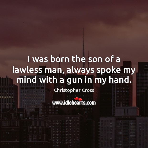 I was born the son of a lawless man, always spoke my mind with a gun in my hand. Christopher Cross Picture Quote