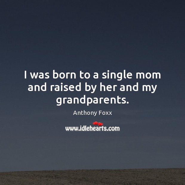 I was born to a single mom and raised by her and my grandparents. Anthony Foxx Picture Quote
