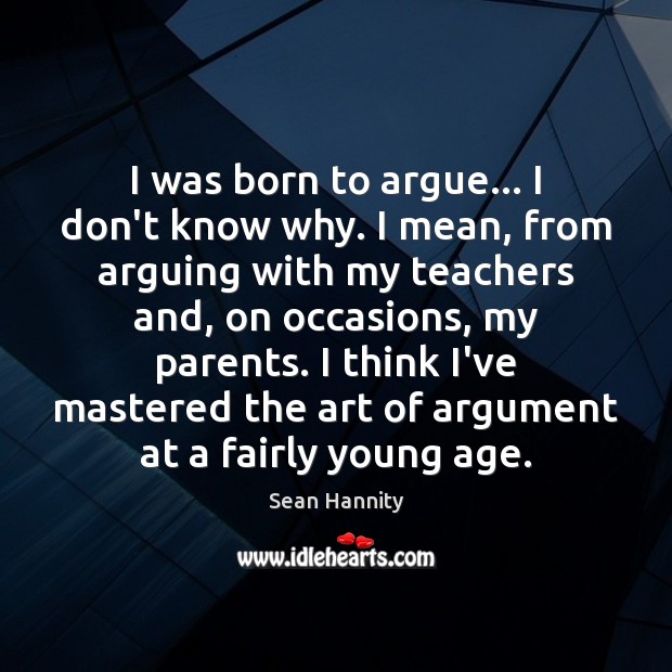 I was born to argue… I don’t know why. I mean, from Sean Hannity Picture Quote