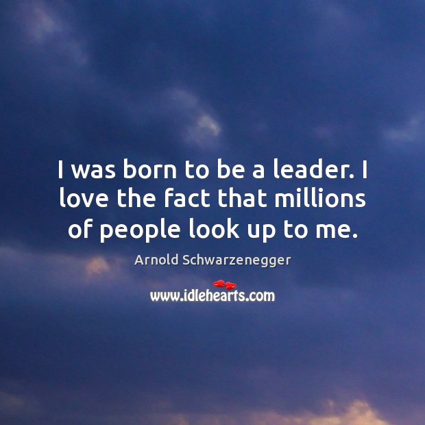 I was born to be a leader. I love the fact that millions of people look up to me. Arnold Schwarzenegger Picture Quote